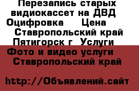 Перезапись старых видиокассет на ДВД,  Оцифровка.  › Цена ­ 100 - Ставропольский край, Пятигорск г. Услуги » Фото и видео услуги   . Ставропольский край